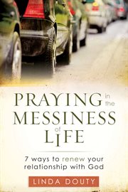Praying in the messiness of life : 7 ways to renew your relationship with God cover image