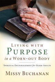 Living with purpose in a worn-out body : spiritual encouragement for older adults cover image