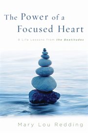 The power of a focused heart : 8 life lessons from the Beatitudes cover image