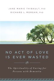 No act of love is ever wasted : the spirituality of caring for persons with dementia cover image