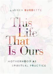 This life that is ours : motherhood as spiritual practice cover image
