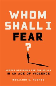 Whom shall I fear? : Urgent questions for Christians in an age of violence cover image