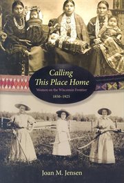 Calling this place home: women on the Wisconsin frontier, 1850-1925 cover image