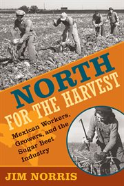 North for the harvest: Mexican workers, growers, and the sugar beet industry cover image