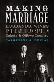 Making marriage: husbands, wives, and the American state in Dakota and Ojibwe country cover image