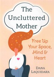 The uncluttered mother : free up your space, mind & heart cover image