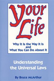 Your life: why it is the way it is, and what you can do about it : understanding the universal laws cover image