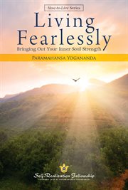 Living fearlessly : bringing out your inner soul strength : selections from the talks and writings of Paramahansa Yogananda cover image
