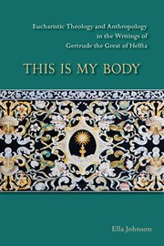 This is my body : Eucharistic theology and anthropology in the writings of Gertrude the great of Helfta cover image