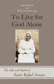 To live for God alone : the life and spirit of Saint Rafael Arnaiz cover image
