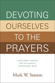 Devoting ourselves to the prayers : a baptismal theology for the church's intercessory work cover image