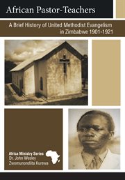 African pastor-teachers : a brief history of United Methodist evangelism in Zimbabwe : a study of the role played by the African pastor-teachers in evangelizing their people and planting churches in the Eastern and Northeastern regions of Zimbabwe 1901-19 cover image