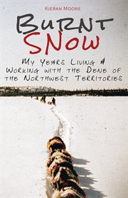 Burnt snow : my years, living & working with the Dene of the Northwest Territories cover image