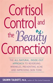 Cortisol control and the beauty connection : the all-natural, inside-out approach to reversing wrinkles, preventing acne, and improving skin tone cover image