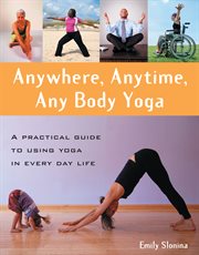 Anywhere, anytime, any body yoga : a practical guide to using yoga in everyday life cover image