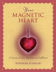 Your magnetic heart : 10 secrets of love, attraction and fulfillment cover image