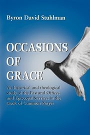 Occasions of grace : an historical and theological study of the pastoral offices and Episcopal services in the Book of common prayer cover image