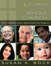 Liturgy for the whole church : resources for multigenerational worship cover image
