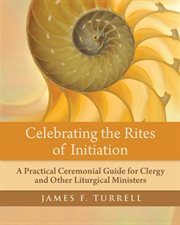 Celebrating the rites of initiation : a practical ceremonial guide for clergy and other liturgical ministers cover image