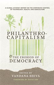 Philanthrocapitalism and the erosion of democracy : a global citizens report on the corporate control of technology, health, and agriculture cover image