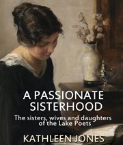 A passionate sisterhood : the sisters, wives, and daughters of the Lake Poets cover image