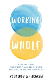 Working whole : how To Unite Your Spiritual Beliefs And Your Work To Live Fulfilled cover image