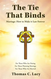 The tie that binds : marriage : how to make it last forever, for those who are dating, for those planning marriage, for those who are married cover image