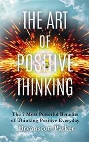 The Art of Positive Thinking : The 7 Most powerful Benefits of Thinking Positive Everyday cover image
