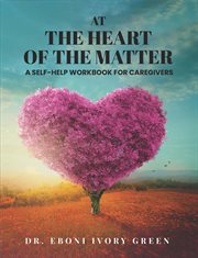At the heart of the matter. A Self-Help Workbook for Caregivers cover image