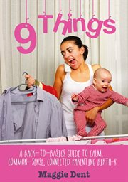 9 things : a back-to-basics guide to calm, common-sense, connected parenting birth-8 cover image