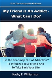 My friend is an addict - what can i do?. Use the Roadmap Out of Addiction To Influence Your Friend And To Take Back Your Life cover image
