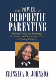 The Power of Prophetic Parenting : Practical Tools and Strategies for Parents to Partner with God in Raising Children cover image