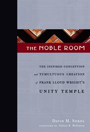 The noble room : the inspired conception and tumultuous creation of Frank Lloyd Wright's Unity Temple cover image