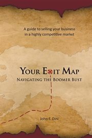 Your exit map : navigating the boomer bust : a guide to selling your business in a highly competitive market cover image