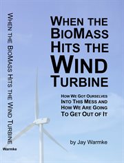 When the biomass hits the wind turbine : how we got ourselves into this mess, and how we are going to get out of it cover image