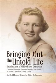 Bringing out the untold life : recollections of Mildred Reid Grant Gray : Canadian Morse code operator chronicles nine decades in historic Cape Breton fishing village, an oral history cover image