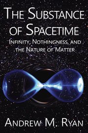 The substance of spacetime : infinity, nothingness, and the nature of matter cover image