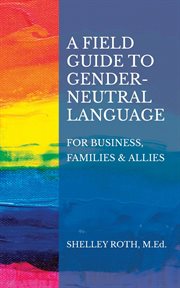 A field guide to gender-neutral language. For Business, Families & Allies cover image