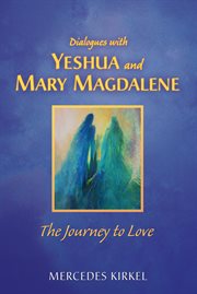Dialogues with Yeshua and Mary Magdalene : the journey to love cover image