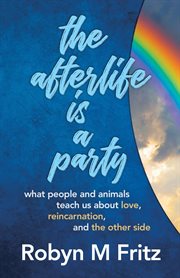 The afterlife is a party : what people and animals teach us about love, reincarnation, and the other side cover image