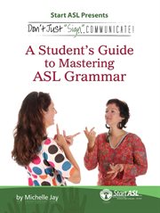 Don't just "sign..". communicate!. A Student's Guide to Mastering ASL Grammar cover image