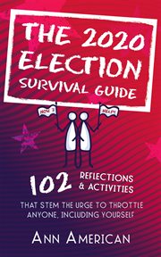 The 2020 election survival guide. 102 Reflections & Activities That Stem The Urge to Throttle Anyone Including Yourself cover image
