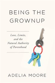 Being the grownup : love, limits, and the natural authority of parenthood cover image