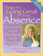 Things are going great in my absence : how to let go and let the Divine do the heavy lifting cover image