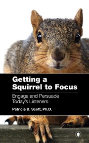 Getting a squirrel to focus : engage and persuade today's listener cover image