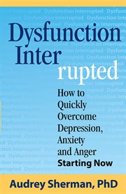 Dysfunction interrupted : how to quickly overcome depression, anxiety and anger starting now cover image