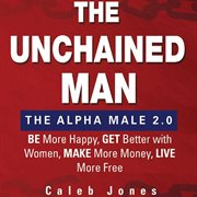 The unchained man: the alpha male 2.0. Be More Happy, Make More Money, Get Better with Women, Live More Free cover image