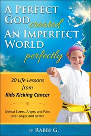 A perfect God created an imperfect world perfectly : 30 life lessons from kids kicking cancer : defeat stress to live longer and better cover image
