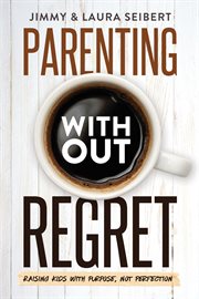 Parenting without regret : raising kids with purpose, not perfection cover image