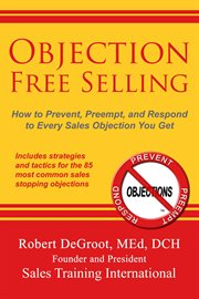 Objection free selling : how to prevent, preempt, and respond to every sales objection you get cover image